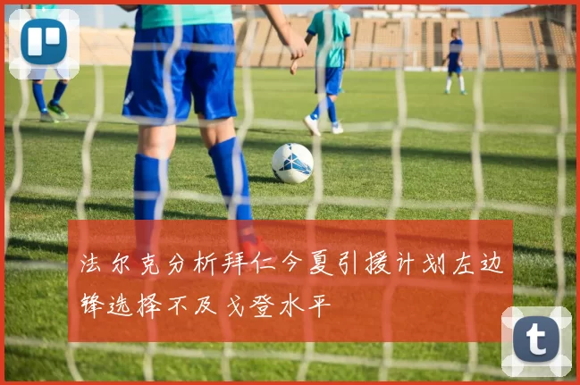 法尔克分析拜仁今夏引援计划左边锋选择不及戈登水平