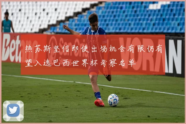 热苏斯坚信即使出场机会有限仍有望入选巴西世界杯考察名单