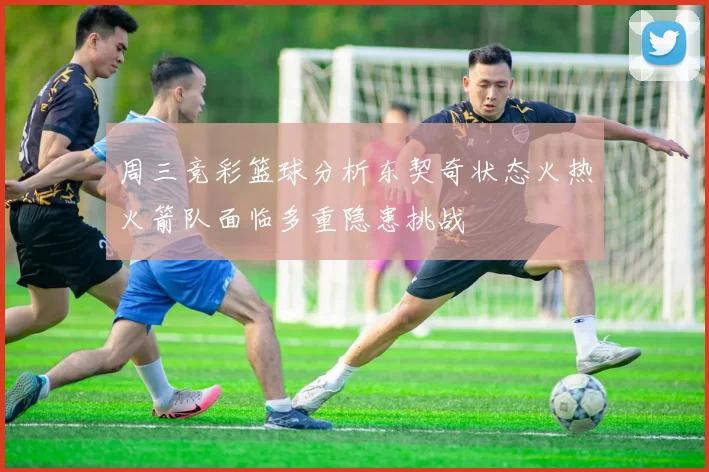 周三竞彩篮球分析东契奇状态火热火箭队面临多重隐患挑战