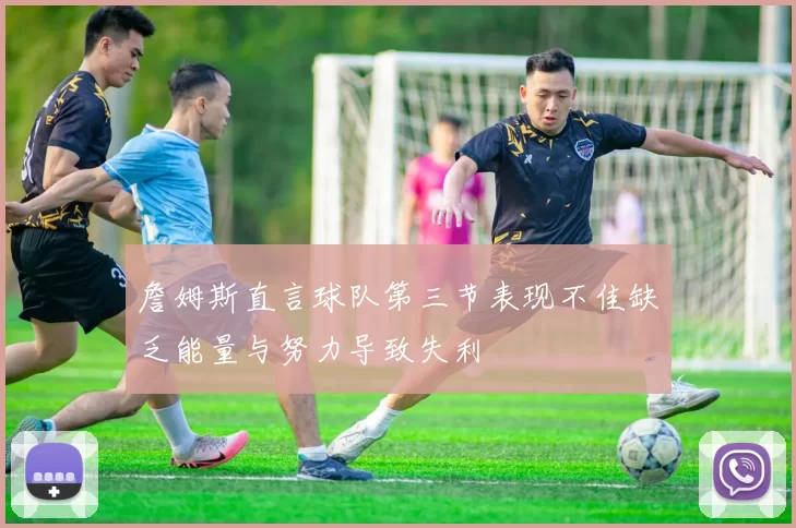 詹姆斯直言球队第三节表现不佳缺乏能量与努力导致失利