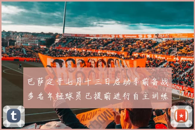 巴萨定于七月十三日启动季前备战多名年轻球员已提前进行自主训练