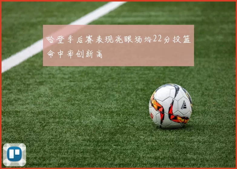 哈登季后赛表现亮眼场均22分投篮命中率创新高