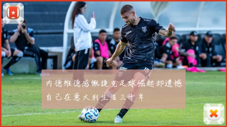 内德维德感慨捷克足球崛起却遗憾自己在意大利生活三十年