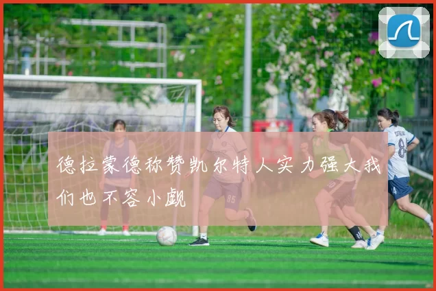 德拉蒙德称赞凯尔特人实力强大我们也不容小觑