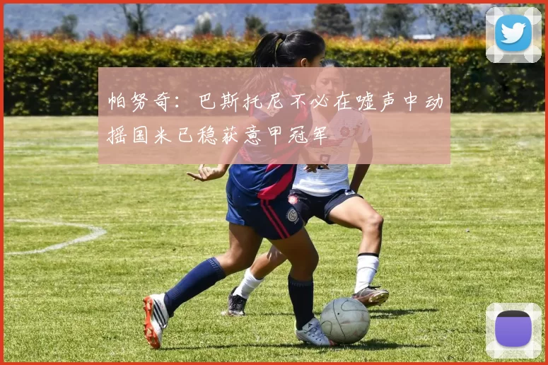 帕努奇：巴斯托尼不必在嘘声中动摇国米已稳获意甲冠军