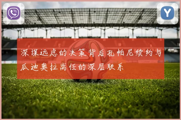 深谋远虑的决策背后孔帕尼续约与瓜迪奥拉离任的深层联系