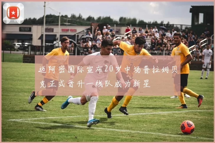 迈阿密国际宣布20岁中场普拉姆贝克正式晋升一线队成为新星