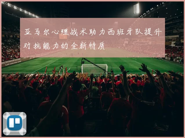 亚马尔心理战术助力西班牙队提升对抗能力的全新特质