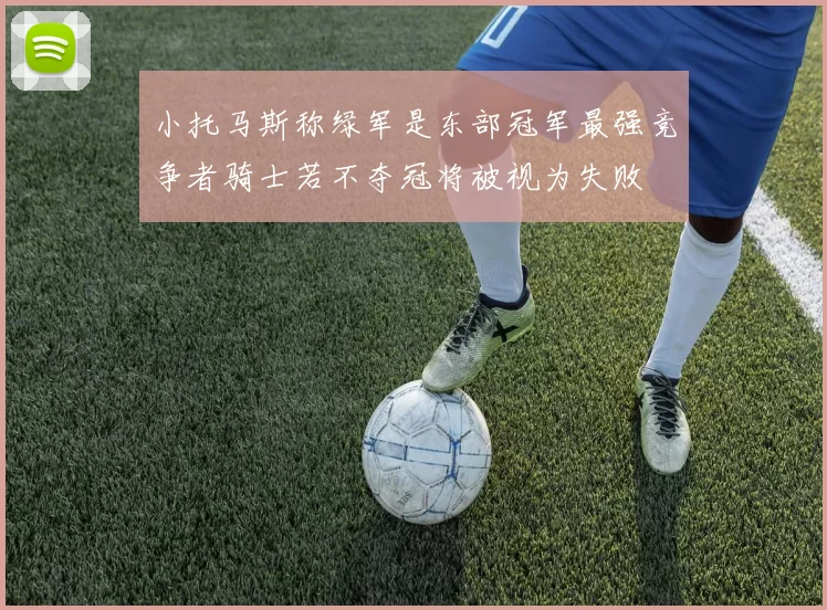 小托马斯称绿军是东部冠军最强竞争者骑士若不夺冠将被视为失败