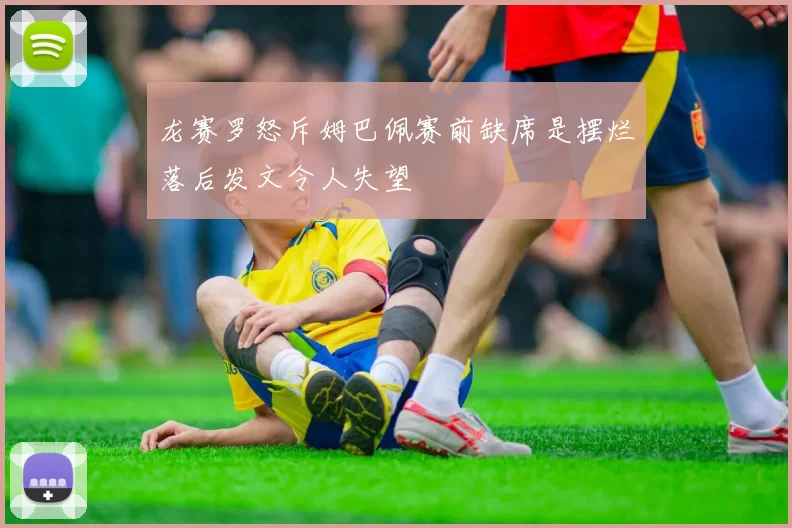 龙赛罗怒斥姆巴佩赛前缺席是摆烂落后发文令人失望