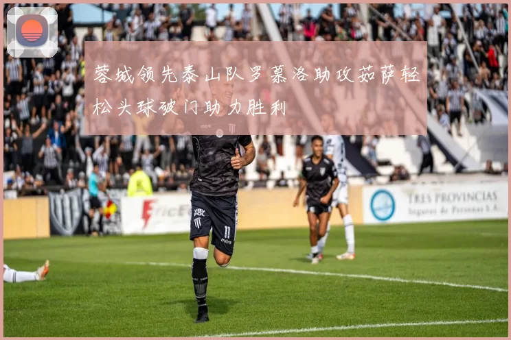 蓉城领先泰山队罗慕洛助攻茹萨轻松头球破门助力胜利