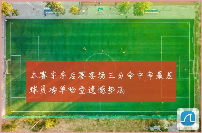 本赛季季后赛客场三分命中率最差球员榜单哈登遗憾垫底