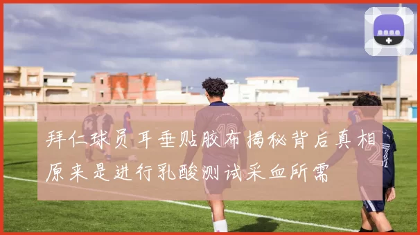拜仁球员耳垂贴胶布揭秘背后真相原来是进行乳酸测试采血所需