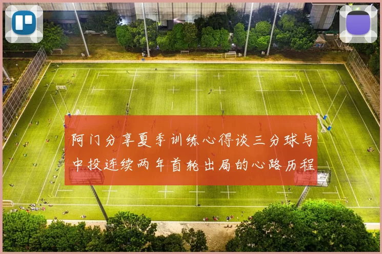 阿门分享夏季训练心得谈三分球与中投连续两年首轮出局的心路历程